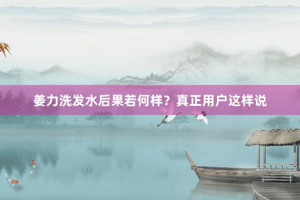 姜力洗发水后果若何样？真正用户这样说