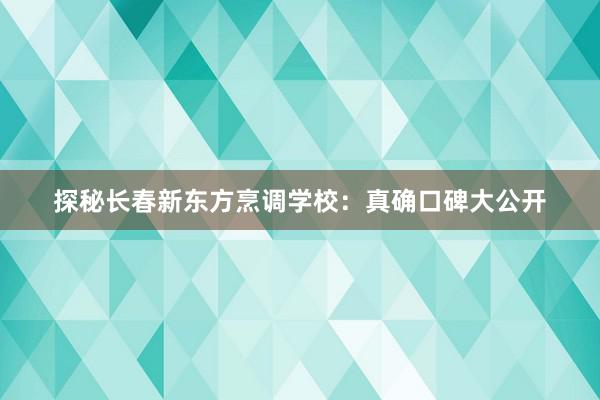 探秘长春新东方烹调学校：真确口碑大公开